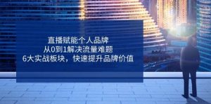 直播赋能个人品牌,从0到1解决流量难题,6大实战板块,快速提升品牌价值-个人经验技术分享