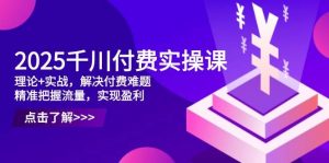 2025千川付费实操课,理论+实战,解决付费难题,精准把握流量,实现盈利-个人经验技术分享