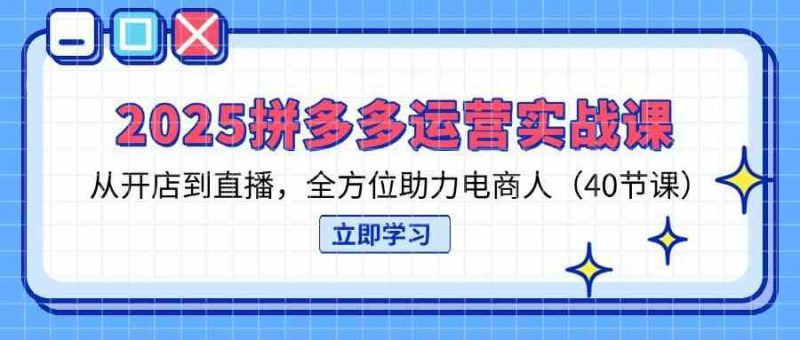 2025拼多多运营实战课，从开店到直播，全方位助力电商人（40节课） -1