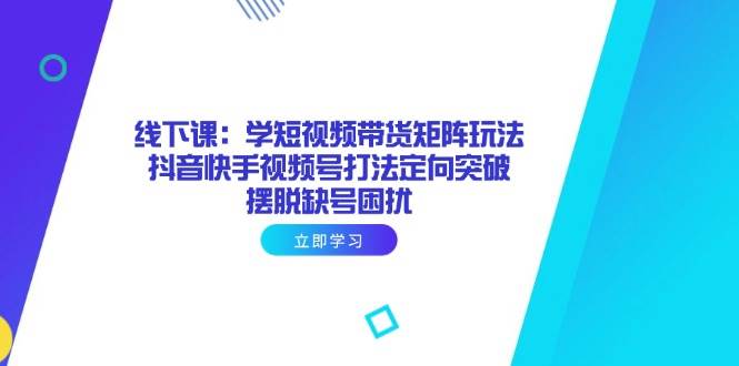 线下课：学短视频带货矩阵玩法 抖音快手视频号打法定向突破，摆脱缺号困扰 -1