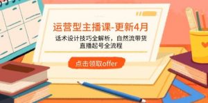 运营型主播课-更新4月,话术设计技巧全解析,自然流带货,直播起号全流程-个人经验技术分享