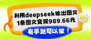 利用deepseek输出图文,1条图文变现989.66元,有手就可以做!-个人经验技术分享