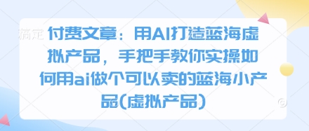 付费文章：用AI打造蓝海虚拟产品，手把手教你实操如何用ai做个可以卖的蓝海小产品(虚拟产品) -1