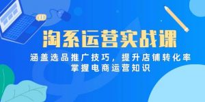 淘系运营实战课，涵盖选品推广技巧，提升店铺转化率，掌握电商运营知识-个人经验技术分享