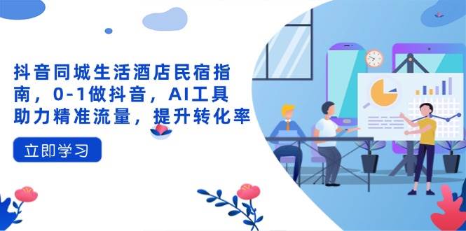 抖音同城生活酒店民宿指南，0-1做抖音，AI工具助力精准流量，提升转化率 -1