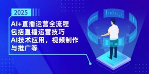 2025AI+直播运营全流程，包括直播运营技巧，AI技术应用，视频制作与推广等-个人经验技术分享