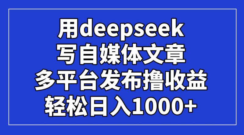 用deepseek写自媒体文章，多平台发布撸收益，轻松日入1000+！ -1