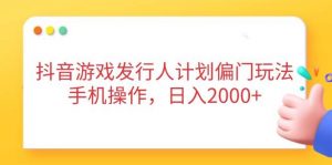 抖音游戏发行人计划偏门玩法,手机操作,日入2000+-个人经验技术分享
