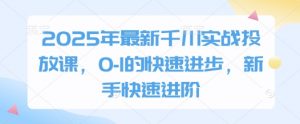 2025年最新千川实战投放课,0-1的快速进步,新手快速进阶-个人经验技术分享