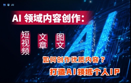 AI领域内容创作：高效创作短视频、文章、图文三大板块内容，打造AI领域个人IP -1