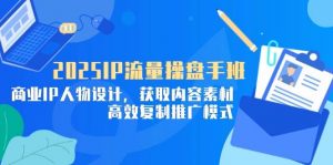2025IP流量操盘手班，商业IP人物设计，获取内容素材，高效复制推广模式-个人经验技术分享