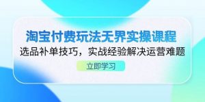 淘宝付费玩法无界实操课程,选品补单技巧,实战经验解决运营难题-个人经验技术分享