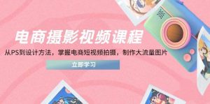 电商摄影视频课程,从PS到设计方法,掌握电商短视频拍摄,制作大流量图片-个人经验技术分享