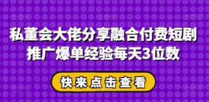 私董会大佬分享融合付费短剧推广爆单经验每天3位数-个人经验技术分享