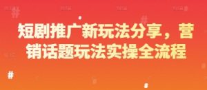短剧推广新玩法分享，营销话题玩法实操全流程-个人经验技术分享