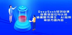 DeepSeek轻创业课:自媒体定位与认知,涵盖图书博主、AI应用等多方面内容-个人经验技术分享