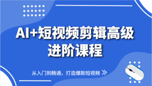 AI+短视频剪辑高级进阶课程,从入门到精通,打造爆款短视频-个人经验技术分享