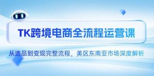 TK跨境电商全流程运营课，从选品到变现完整流程，美区东南亚市场深度解析-个人经验技术分享