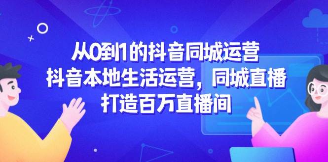 从0到1的抖音同城运营，抖音本地生活运营，同城直播，打造百万直播间 -1