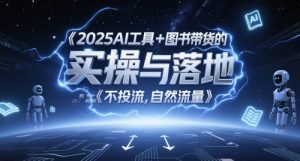 2025AI工具+图书带货的实操与落地,图文起号带货全攻略,不投流,自然流量-个人经验技术分享