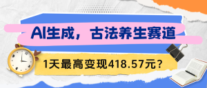 AI生成,古法养生赛道,1天最高变现418.57元?-个人经验技术分享