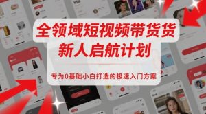 全领域短视频带货新人启航计划，专为0基础小白打造的极速入门方案-个人经验技术分享