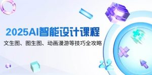 2025AI智能设计课程,文生图、图生图、动画漫游等技巧全攻略-个人经验技术分享
