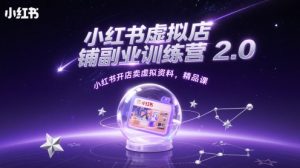 小红书虚拟店铺副业训练营2.0,小红书开店卖虚拟资料,精品课-个人经验技术分享
