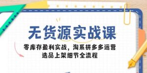 无货源实战课：零库存盈利实战，淘系拼多多运营，选品上架细节全流程-个人经验技术分享