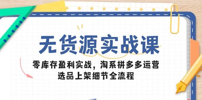 无货源实战课：零库存盈利实战，淘系拼多多运营，选品上架细节全流程 -1