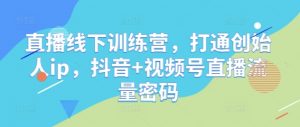 直播线下训练营,打通创始人ip,抖音+视频号直播流量密码-个人经验技术分享