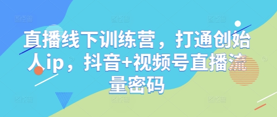 直播线下训练营，打通创始人ip，抖音+视频号直播流量密码 -1