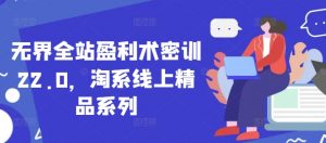 无界全站盈利术密训22.0,淘系线上精品系列-个人经验技术分享