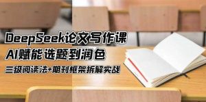 DeepSeek论文写作课，AI赋能选题到润色，三级阅读法+期刊框架拆解实战-个人经验技术分享