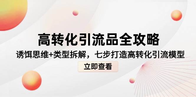 高转化引流品全攻略，诱饵思维+类型拆解，七步打造高转化引流模型 -1