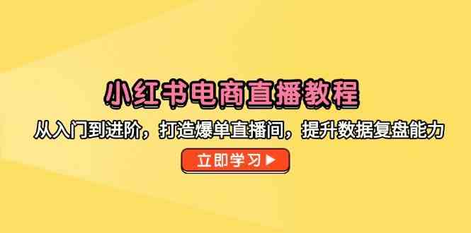 小红书电商直播教程，从入门到进阶，打造爆单直播间，提升数据复盘能力 -1