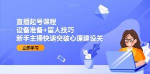 直播起号课程:设备准备+留人技巧,新手主播快速突破心理建设关-个人经验技术分享