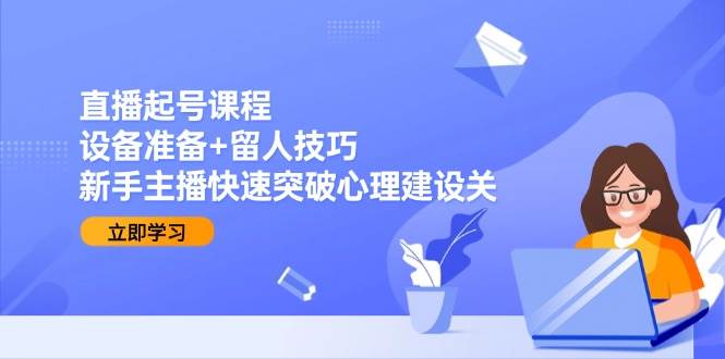 直播起号课程：设备准备+留人技巧，新手主播快速突破心理建设关 -1