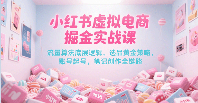 小红书虚拟电商掘金实战课，流量算法底层逻辑，选品黄金策略， 起号，笔记创作全链路 -1