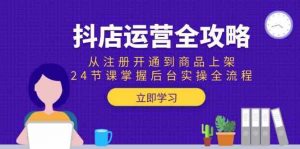 抖店运营全攻略:从注册开通到商品上架,24节课掌握后台实操全流程-个人经验技术分享