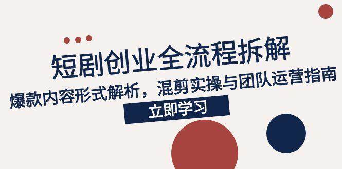 2025短剧创业全流程拆解，爆款内容形式解析，混剪实操与团队运营指南 -1