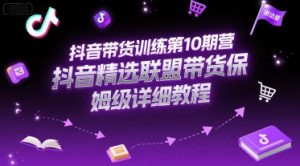 抖音带货训练第10期营,抖音精选联盟带货保姆级详细教程-个人经验技术分享