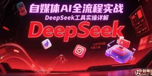 自媒体AI全流程实战,DeepSeek工具实操详解,从起号到变现完整方案-个人经验技术分享