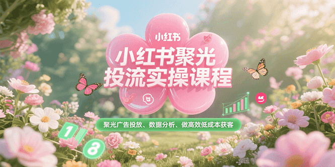 小红书聚光投流实操课程，聚光广告投放、数据分析、做高效低成本获客 -1