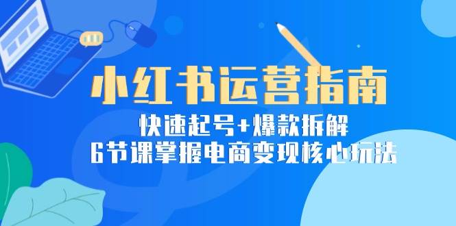 小红书运营指南：快速起号+爆款拆解，6节课掌握电商变现核心玩法 -1