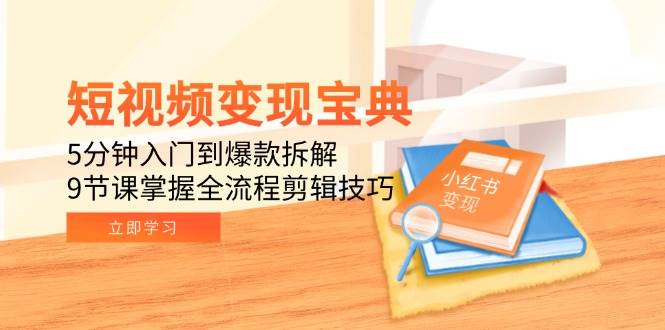 短视频变现宝典：5分钟入门到爆款拆解，9节课掌握全流程剪辑技巧 -1