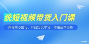 短视频带货入门课,养号核心技巧,产品知识学习,沟通话术训练-个人经验技术分享