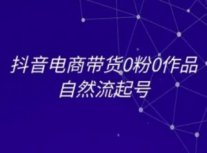 抖音电商带货0粉0作品自然流起号,抖音电商教程-个人经验技术分享
