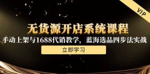 无货源开店系统课程,手动上架与1688代销教学,蓝海选品四步法实战-个人经验技术分享