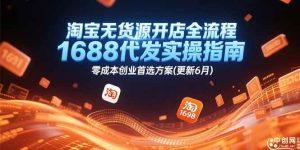 淘宝无货源开店全流程,1688代发实操指南,零成本创业首选方案(更新6月)-个人经验技术分享